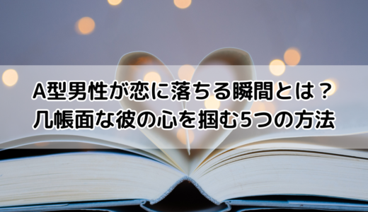 A型男性が恋に落ちる瞬間とは？几帳面な彼の心を掴む5つの方法