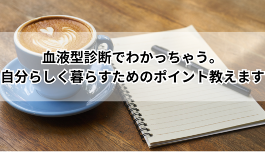 血液型診断でわかっちゃう。自分らしく暮らすためのポイント教えます