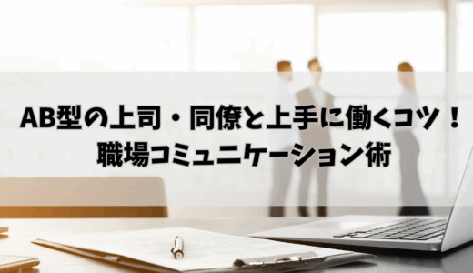 AB型の上司・同僚と上手に働くコツ！職場コミュニケーション術